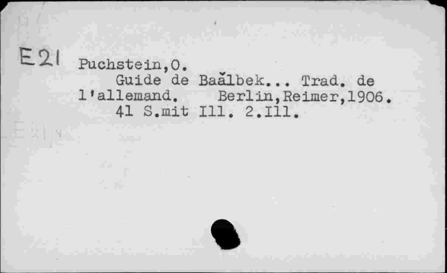 ﻿
Puchstein,О.
Guide de Baalbek... Trad, de l’allemand.	Berlin,Reimer,1906.
41 S.mit Ill. 2.111.